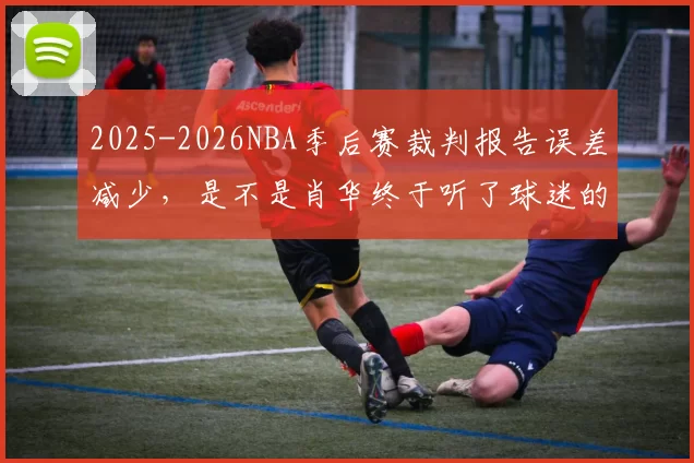 2025-2026NBA季后赛裁判报告误差减少，是不是肖华终于听了球迷的骂声