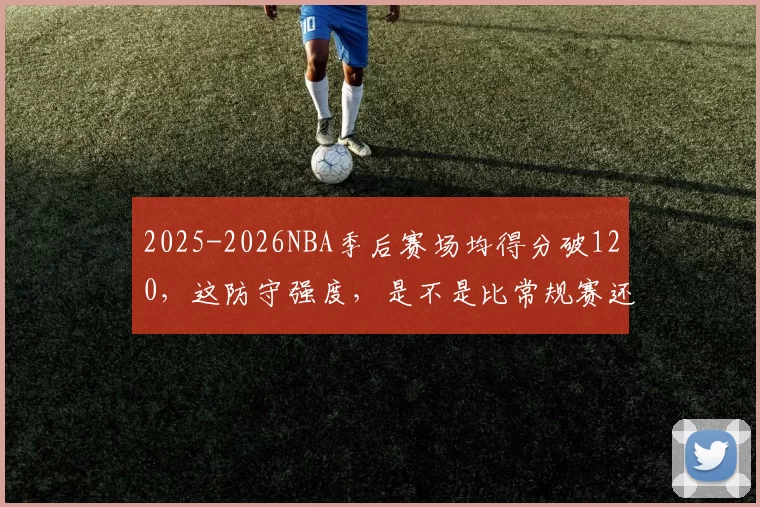 2025-2026NBA季后赛场均得分破120，这防守强度，是不是比常规赛还像表演赛